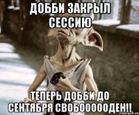 добби закрыл сессию теперь добби до сентября свобоооооден!!