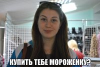  купить тебе мороженку?