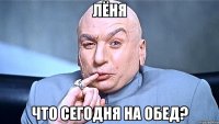 лёня что сегодня на обед?