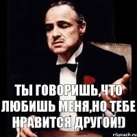 Ты говоришь,что любишь меня,но тебе нравится другой!)