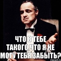 Что в тебе такого,что я не могу тебя забыть?