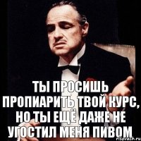 Ты просишь пропиарить твой курс, но ты ещё даже не угостил меня пивом