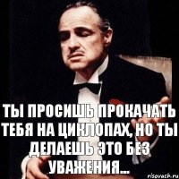 Ты просишь прокачать тебя на циклопах, но ты делаешь это без уважения...