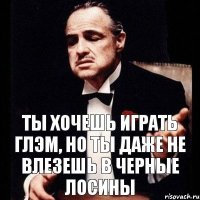 Ты хочешь играть глэм, но ты даже не влезешь в черные лосины