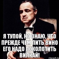 Я тупой, но знаю, что прежде чем пить вино его надо поколотить вилкай!