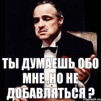 Ты думаешь обо мне ,но не добавляться ?