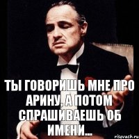 Ты говоришь мне про Арину, а потом спрашиваешь об имени...