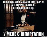 ти кажеш,що я завалю географію. але ти,чмо,навіть не здогадуєшся,що у мене є шпаргалки