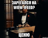 зарегался на wow-ifeed? ценю