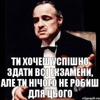 ти хочеш успішно здати всі екзамени, але ти нічого не робиш для цього