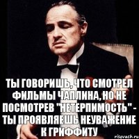 ТЫ ГОВОРИШЬ, ЧТО СМОТРЕЛ ФИЛЬМЫ ЧАПЛИНА, НО НЕ ПОСМОТРЕВ "НЕТЕРПИМОСТЬ" - ТЫ ПРОЯВЛЯЕШЬ НЕУВАЖЕНИЕ К ГРИФФИТУ