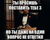 ты просишь поставить тебе 3 но ты даже на один вопрос не ответил