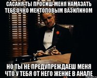 сасаня,ты просиш меня намазать тебе очко ментоловым вазилином но ты не предупреждаеш меня что у тебя от него жение в анале