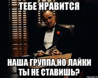 тебе нравится наша группа,но лайки ты не ставишь?