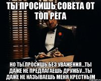 ты просишь совета от топ рега но ты просишь без уважения...ты даже не предлагаешь дружбу...ты даже не называешь меня крестным