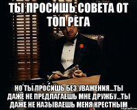 ты просишь совета от топ рега но ты просишь без уважения...ты даже не предлагаешь мне дружбу...ты даже не называешь меня крестным