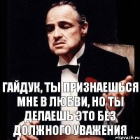 Гайдук, ты признаешься мне в любви, но ты делаешь это без должного уважения