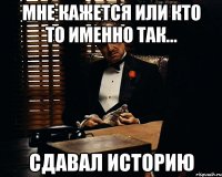 мне кажется или кто то именно так... сдавал историю