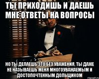 ты приходишь и даешь мне ответы на вопросы но ты делаешь это без уважения, ты даже не называешь меня многоуважаемым и достопочтенным дольщиком