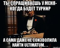 ты спрашиваешь у меня- когда будет турнир а сама даже не соизволила найти ultimatum. . .