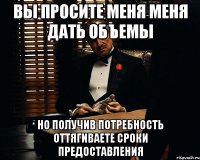 вы просите меня меня дать объемы но получив потребность оттягиваете сроки предоставления