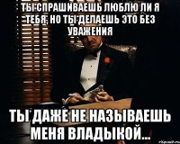 ты спрашиваешь люблю ли я тебя, но ты делаешь это без уважения ты даже не называешь меня владыкой...