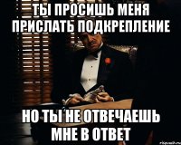 ты просишь меня прислать подкрепление но ты не отвечаешь мне в ответ