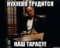 нухуево трудится наш тарас!!!