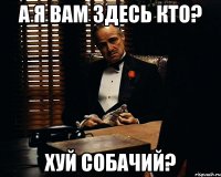 а я вам здесь кто? хуй собачий?