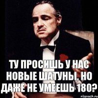 Ту просишь у нас новые шатуны, но даже не умеешь 180?