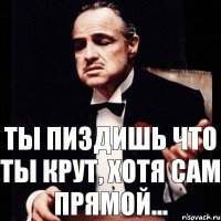 ТЫ пиздишь что ты крут, хотя сам прямой...