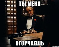 ты меня огорчаешь