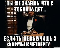 ты же знаешь, что с тобой будет... если ты не выучишь 3 формы к четвергу...