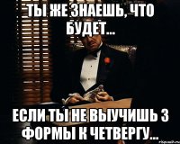 ты же знаешь, что будет... если ты не выучишь 3 формы к четвергу...