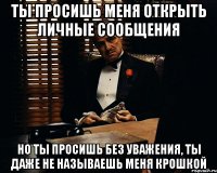 ты просишь меня открыть личные сообщения но ты просишь без уважения, ты даже не называешь меня крошкой