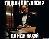 пошли погуляем? да иди нахуй