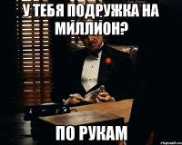 у тебя подружка на миллион? по рукам