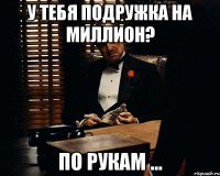 у тебя подружка на миллион? по рукам ...