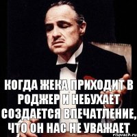 Когда Жека приходит в Роджер и небухает создается впечатление, что он нас не уважает