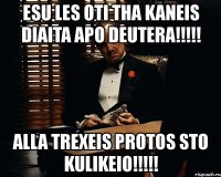 esu les oti tha kaneis diaita apo deutera!!! alla trexeis protos sto kulikeio!!!