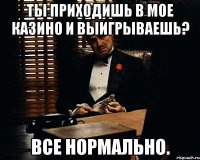 ты приходишь в мое казино и выигрываешь? все нормально.