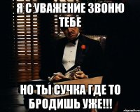 я с уважение звоню тебе но ты сучка где то бродишь уже!!!