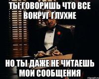 ты говоришь что все вокруг глухие но ты даже не читаешь мои сообщения