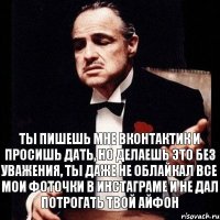 ты пишешь мне вконтактик и просишь дать, но делаешь это без уважения, ты даже не облайкал все мои фоточки в инстаграме и не дал потрогать твой айфон