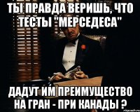 ты правда веришь, что тесты "мерседеса" дадут им преимущество на гран - при канады ?