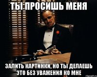 ты просишь меня залить картинки, но ты делаешь это без уважения ко мне