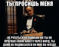 ты просишь меня не ругаться на ошибки, но ты не прогнал свою анкету через ворд, ты даже не подмазался ко мне во флуде