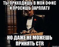 ты приходишь в мой офис и просишь зарплату но даже не можешь принять ctr