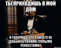 ты приходишь в мой дом и говоришь,что я ничего не добьюсь своими глупыми реквестами?