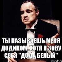 Ты называешь меня Додиком, хотя я зову себя "Дода Белый"